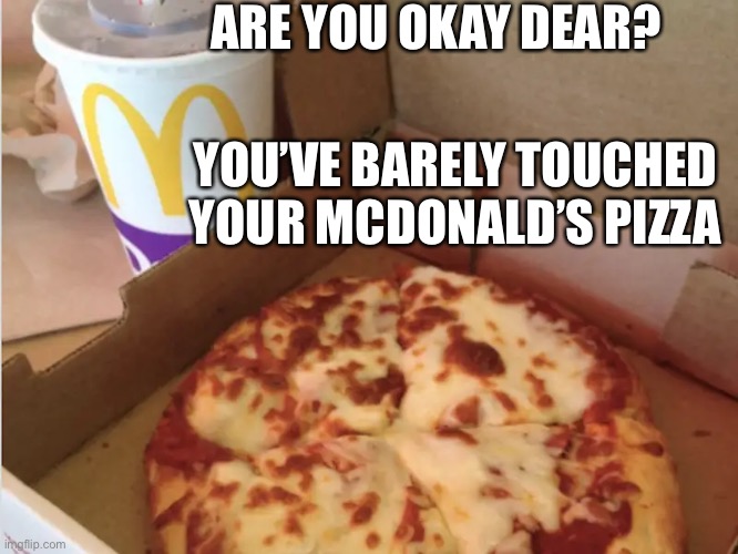 ARE YOU OKAY DEAR? YOU’VE BARELY TOUCHED YOUR MCDONALD’S PIZZA | made w/ Imgflip meme maker
