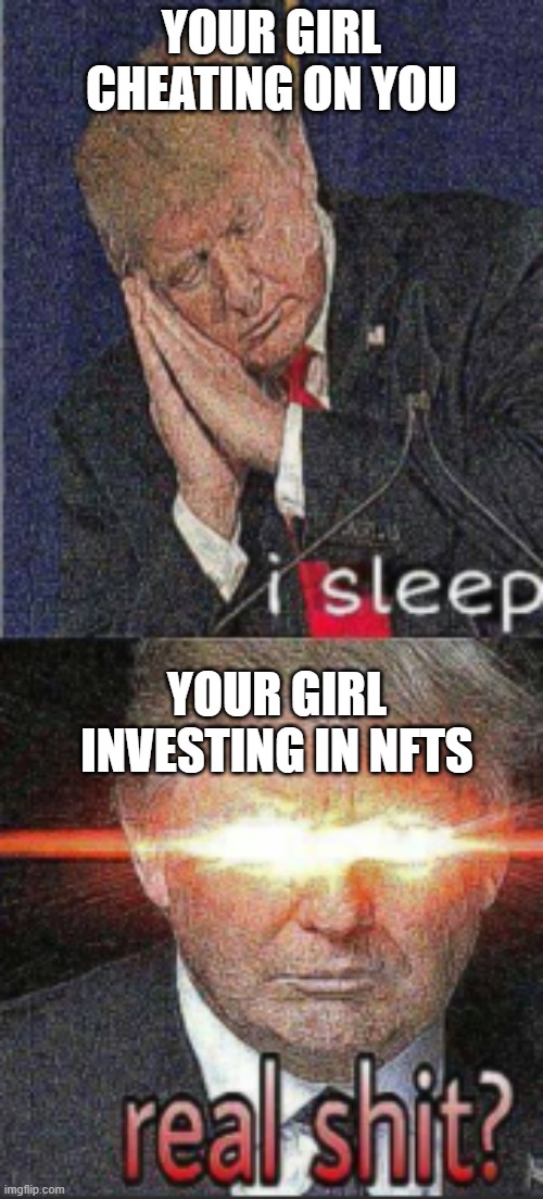 Reddit relationships | YOUR GIRL CHEATING ON YOU; YOUR GIRL INVESTING IN NFTS | image tagged in trump real shit | made w/ Imgflip meme maker