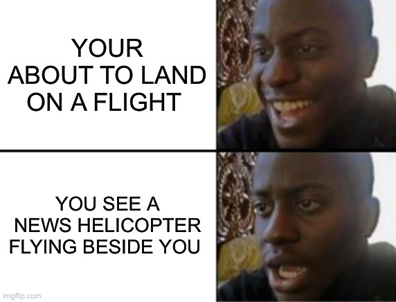 Uh oh | YOUR ABOUT TO LAND ON A FLIGHT; YOU SEE A NEWS HELICOPTER FLYING BESIDE YOU | image tagged in oh yeah oh no | made w/ Imgflip meme maker