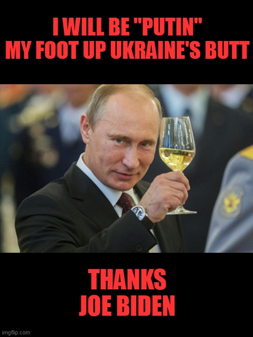 Ukraine bribed the wrong politician.sad times ahead | I WILL BE "PUTIN" MY FOOT UP UKRAINE'S BUTT; THANKS JOE BIDEN | image tagged in putin cheers,politics,putin,joe biden | made w/ Imgflip meme maker