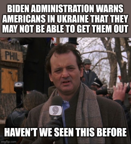 Bill Murray Groundhog Day | BIDEN ADMINISTRATION WARNS AMERICANS IN UKRAINE THAT THEY MAY NOT BE ABLE TO GET THEM OUT; HAVEN'T WE SEEN THIS BEFORE | image tagged in bill murray groundhog day | made w/ Imgflip meme maker