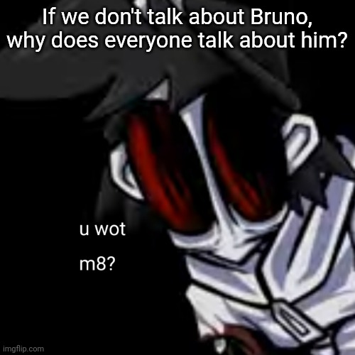 u wot m8 gold | If we don't talk about Bruno, why does everyone talk about him? | image tagged in u wot m8 gold | made w/ Imgflip meme maker