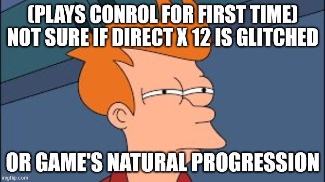 frye tired meme | (PLAYS CONROL FOR FIRST TIME)
NOT SURE IF DIRECT X 12 IS GLITCHED; OR GAME'S NATURAL PROGRESSION | image tagged in frye tired meme | made w/ Imgflip meme maker