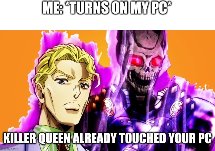 Killa Queen! | ME: *TURNS ON MY PC*; KILLER QUEEN ALREADY TOUCHED YOUR PC | image tagged in killer queen skull | made w/ Imgflip meme maker
