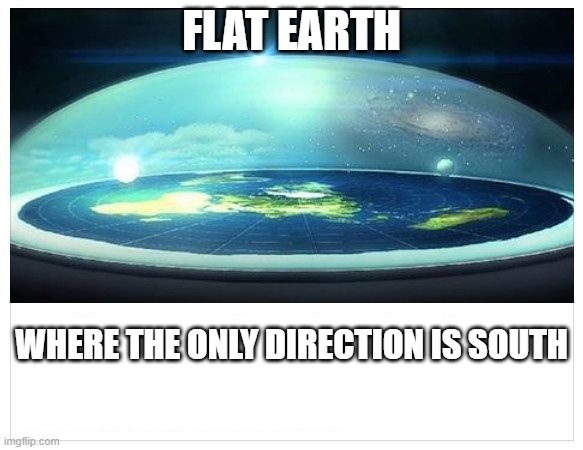 Flat Earth Dome | FLAT EARTH; WHERE THE ONLY DIRECTION IS SOUTH | image tagged in flat earth dome | made w/ Imgflip meme maker