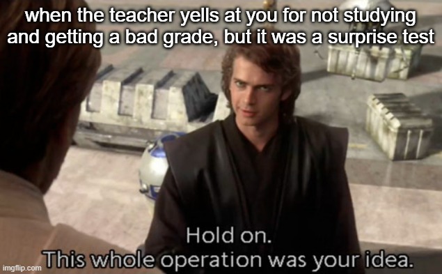 not a repost | when the teacher yells at you for not studying and getting a bad grade, but it was a surprise test | image tagged in hold on this whole operation was your idea | made w/ Imgflip meme maker
