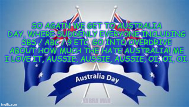 Australia Day, | SO AGAIN WE GET TO AUSTRALIA DAY, WHERE SUDDENLY EVERYONE INCLUDING SBS / ABC / 9 ETC, GO INTO OVERDRIVE ABOUT HOW MUCH THE HATE AUSTRALIA! ME I LOVE IT, AUSSIE, AUSSIE, AUSSIE, OI, OI, OI. YARRA MAN | image tagged in australia day,hate,self gratification by proxy,political correctness | made w/ Imgflip meme maker