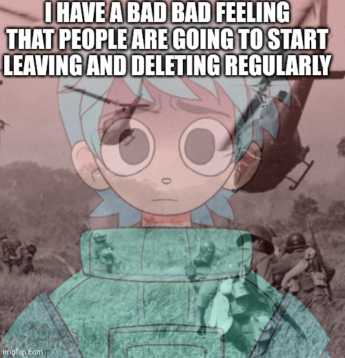 Poke has ptsd | I HAVE A BAD BAD FEELING THAT PEOPLE ARE GOING TO START LEAVING AND DELETING REGULARLY | image tagged in poke has ptsd | made w/ Imgflip meme maker
