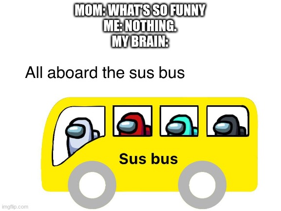 ALL ABOARD DA SUS BUS | MOM: WHAT'S SO FUNNY
ME: NOTHING.
MY BRAIN: | image tagged in among us,funny,sus bus,memes,sus | made w/ Imgflip meme maker