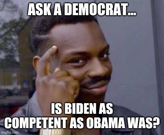 Smart black guy | ASK A DEMOCRAT... IS BIDEN AS COMPETENT AS OBAMA WAS? | image tagged in smart black guy | made w/ Imgflip meme maker