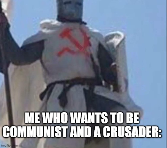 *Sayora meshmivese* | ME WHO WANTS TO BE COMMUNIST AND A CRUSADER: | image tagged in death,crusade,communism | made w/ Imgflip meme maker