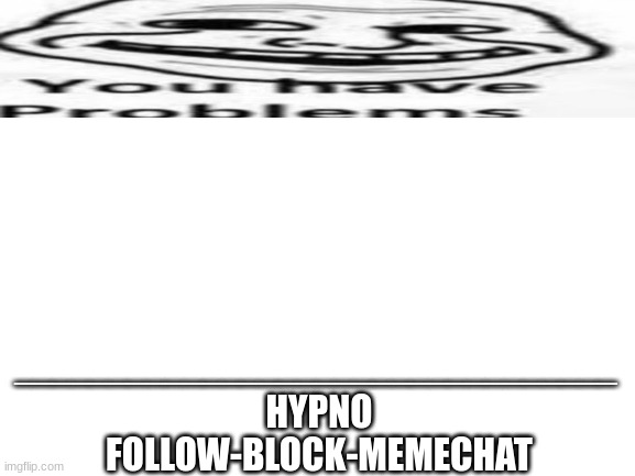 someone asked me to make this a temp | ________________________________; HYPNO
FOLLOW-BLOCK-MEMECHAT | image tagged in blank white template | made w/ Imgflip meme maker