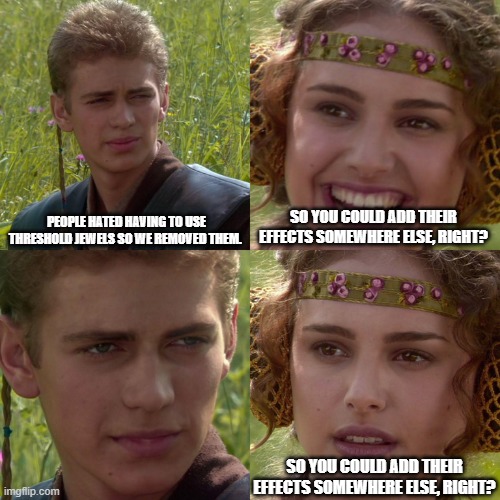 Anakin Padme 4 Panel | PEOPLE HATED HAVING TO USE THRESHOLD JEWELS SO WE REMOVED THEM. SO YOU COULD ADD THEIR EFFECTS SOMEWHERE ELSE, RIGHT? SO YOU COULD ADD THEIR EFFECTS SOMEWHERE ELSE, RIGHT? | image tagged in anakin padme 4 panel | made w/ Imgflip meme maker