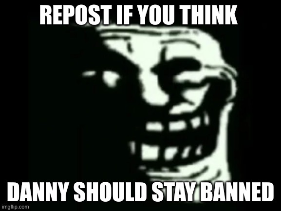 Trollge | REPOST IF YOU THINK; DANNY SHOULD STAY BANNED | image tagged in trollge | made w/ Imgflip meme maker