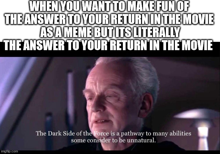 Palpatine dark side of the force | WHEN YOU WANT TO MAKE FUN OF THE ANSWER TO YOUR RETURN IN THE MOVIE
 AS A MEME BUT ITS LITERALLY THE ANSWER TO YOUR RETURN IN THE MOVIE | image tagged in palpatine dark side of the force | made w/ Imgflip meme maker
