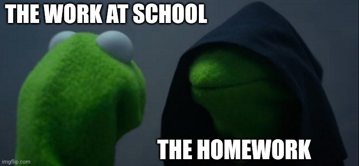 Evill bois | THE WORK AT SCHOOL; THE HOMEWORK | image tagged in memes,evil kermit | made w/ Imgflip meme maker