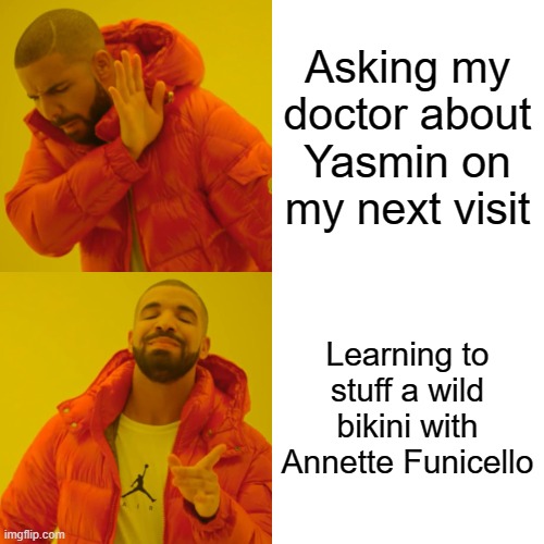 Asking my doctor about Yasmin on my next visit Learning to stuff a wild bikini with Annette Funicello | image tagged in memes,drake hotline bling | made w/ Imgflip meme maker