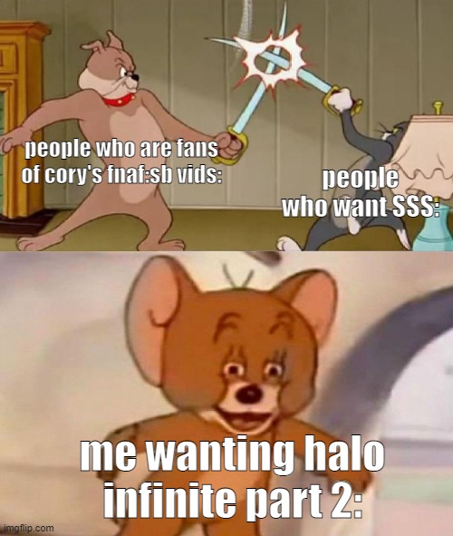ljch vjh.vgc, gjj | people who are fans of cory's fnaf:sb vids:; people who want SSS:; me wanting halo infinite part 2: | image tagged in tom and jerry swordfight | made w/ Imgflip meme maker