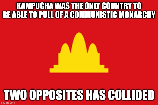 https://en.wikipedia.org/wiki/Democratic_Kampuchea | KAMPUCHA WAS THE ONLY COUNTRY TO BE ABLE TO PULL OF A COMMUNISTIC MONARCHY; TWO OPPOSITES HAS COLLIDED | made w/ Imgflip meme maker