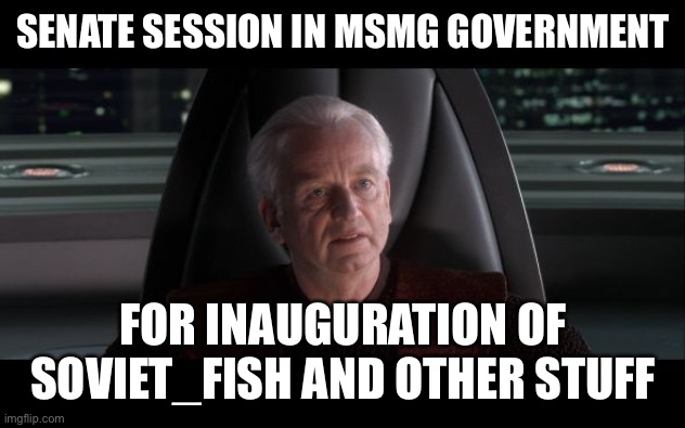 I am the Senate | SENATE SESSION IN MSMG GOVERNMENT; FOR INAUGURATION OF SOVIET_FISH AND OTHER STUFF | image tagged in i am the senate | made w/ Imgflip meme maker