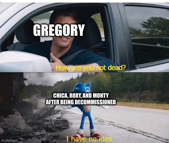 I still see Monty crawling towards me in my sleep | GREGORY; CHICA, ROXY, AND MONTY AFTER BEING DECOMMISSIONED | image tagged in sonic how are you not dead | made w/ Imgflip meme maker