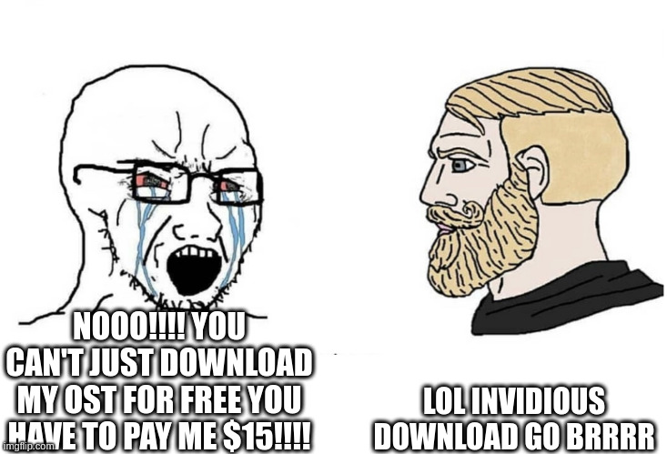 Soyboy Vs Yes Chad | LOL INVIDIOUS DOWNLOAD GO BRRRR; NOOO!!!! YOU CAN'T JUST DOWNLOAD MY OST FOR FREE YOU HAVE TO PAY ME $15!!!! | image tagged in soyboy vs yes chad | made w/ Imgflip meme maker