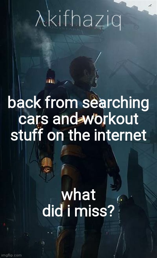 Akifhaziq Hλlf-Life temp | back from searching cars and workout stuff on the internet; what did i miss? | image tagged in akifhaziq h lf-life temp | made w/ Imgflip meme maker
