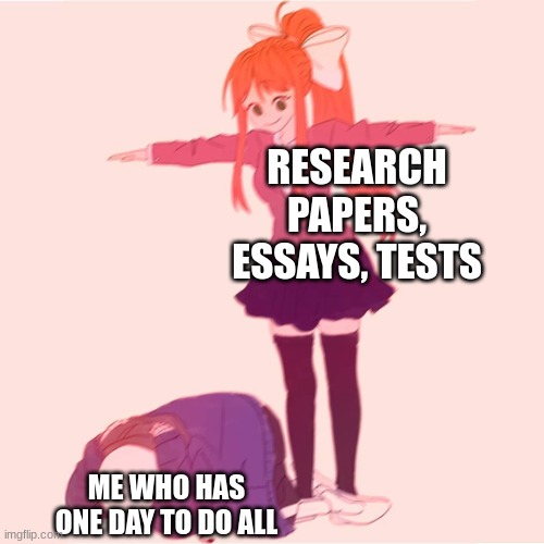 Monika t-posing on Sans |  RESEARCH PAPERS, ESSAYS, TESTS; ME WHO HAS ONE DAY TO DO ALL | image tagged in monika t-posing on sans | made w/ Imgflip meme maker