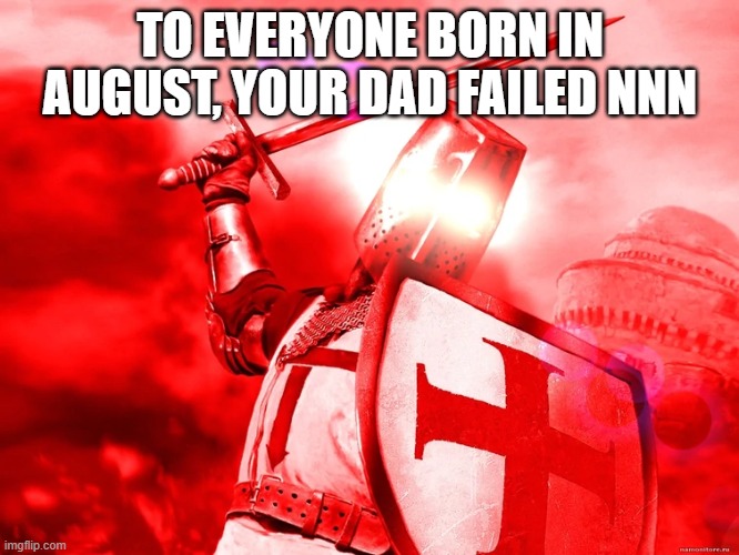 late nnn meme | TO EVERYONE BORN IN AUGUST, YOUR DAD FAILED NNN | image tagged in triggered crusader | made w/ Imgflip meme maker