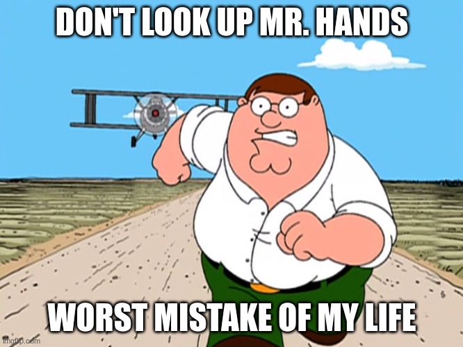 Peter Griffin running away | DON'T LOOK UP MR. HANDS; WORST MISTAKE OF MY LIFE | image tagged in peter griffin running away | made w/ Imgflip meme maker