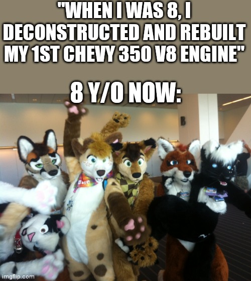 Living with a carguy dad be like: | "WHEN I WAS 8, I DECONSTRUCTED AND REBUILT MY 1ST CHEVY 350 V8 ENGINE"; 8 Y/O NOW: | image tagged in furries,2 carguys in 1 house | made w/ Imgflip meme maker