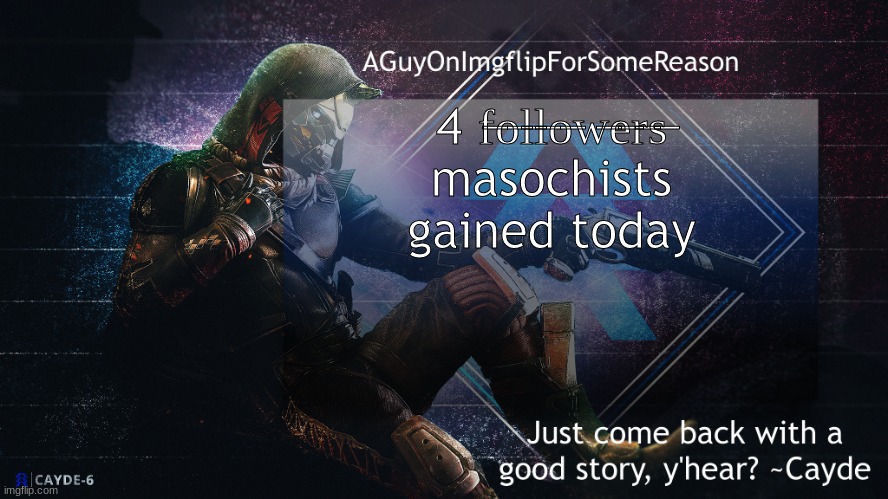 AGuyOnImgflip Cayde Announcement Template | 4 f̶o̶l̶l̶o̶w̶e̶r̶s̶ masochists gained today | image tagged in aguyonimgflip cayde announcement template | made w/ Imgflip meme maker
