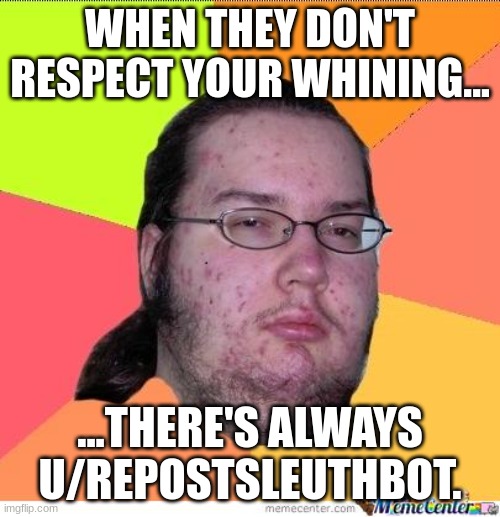 Nerd | WHEN THEY DON'T RESPECT YOUR WHINING... ...THERE'S ALWAYS U/REPOSTSLEUTHBOT. | image tagged in nerd | made w/ Imgflip meme maker