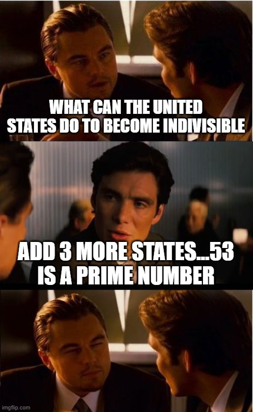 Inception Meme | WHAT CAN THE UNITED STATES DO TO BECOME INDIVISIBLE; ADD 3 MORE STATES...53 IS A PRIME NUMBER | image tagged in memes,inception | made w/ Imgflip meme maker