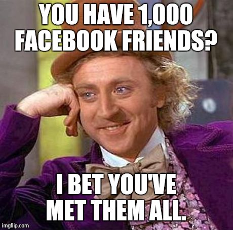 Creepy Condescending Wonka Meme | YOU HAVE 1,000 FACEBOOK FRIENDS?  I BET YOU'VE MET THEM ALL. | image tagged in memes,creepy condescending wonka | made w/ Imgflip meme maker