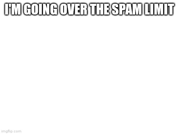 Blank White Template | I'M GOING OVER THE SPAM LIMIT | image tagged in blank white template | made w/ Imgflip meme maker