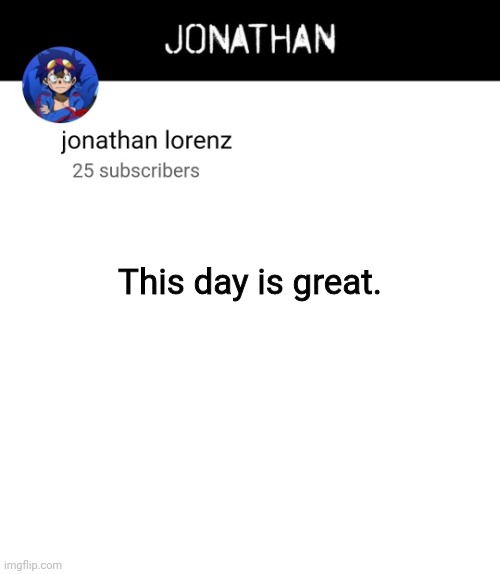 jonathan lorenz temp 4 | This day is great. | image tagged in jonathan lorenz temp 4 | made w/ Imgflip meme maker