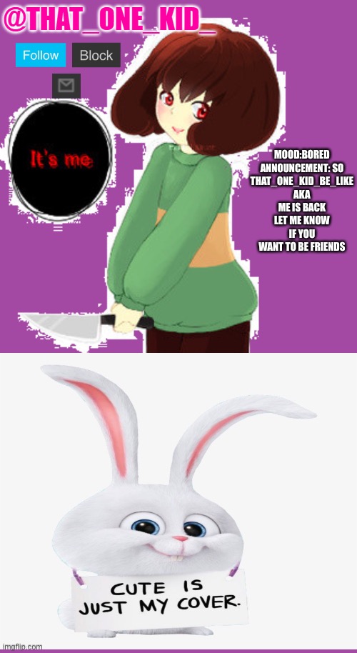 My announcement template | MOOD:BORED
ANNOUNCEMENT: SO THAT_ONE_KID_BE_LIKE AKA ME IS BACK LET ME KNOW IF YOU WANT TO BE FRIENDS | image tagged in that_one_kid_ | made w/ Imgflip meme maker