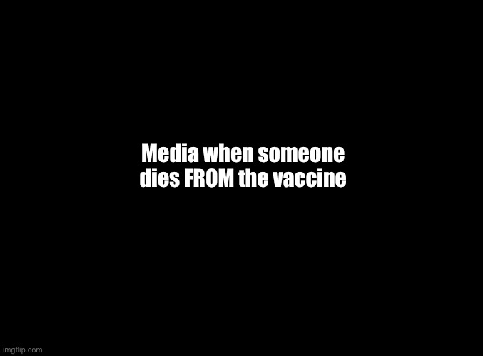 blank black | Media when someone dies FROM the vaccine | image tagged in blank black | made w/ Imgflip meme maker