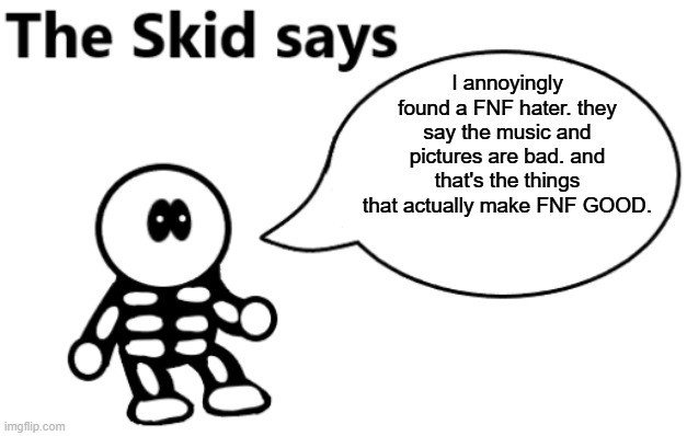 Like bruh (Kawaii: W H O) | I annoyingly found a FNF hater. they say the music and pictures are bad. and that's the things that actually make FNF GOOD. | image tagged in the skid says | made w/ Imgflip meme maker