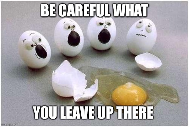 This Broken Egg | BE CAREFUL WHAT YOU LEAVE UP THERE | image tagged in this broken egg | made w/ Imgflip meme maker