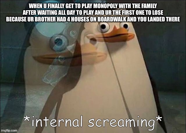 This happened to me yesterday | WHEN U FINALLY GET TO PLAY MONOPOLY WITH THE FAMILY AFTER WAITING ALL DAY TO PLAY AND UR THE FIRST ONE TO LOSE BECAUSE UR BROTHER HAD 4 HOUSES ON BOARDWALK AND YOU LANDED THERE | image tagged in private internal screaming,memes,oof,xd,sad | made w/ Imgflip meme maker