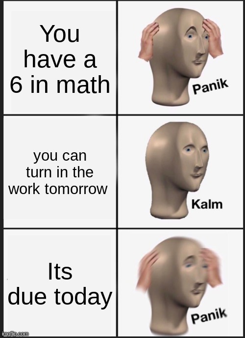 :( | You have a 6 in math; you can turn in the work tomorrow; Its due today | image tagged in memes,panik kalm panik | made w/ Imgflip meme maker