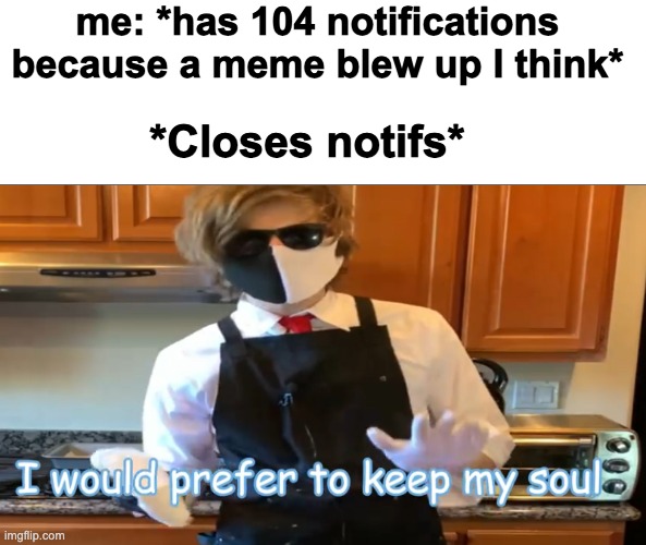 me: *has 104 notifications because a meme blew up I think*; *Closes notifs* | image tagged in i would prefer to keep my soul,memes,unfunny | made w/ Imgflip meme maker