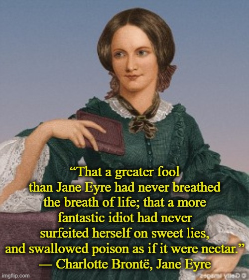 “That a greater fool than Jane Eyre had never breathed the breath of life; that a more fantastic idiot had never surfeited herself on sweet lies, and swallowed poison as if it were nectar.”
― Charlotte Brontë, Jane Eyre | image tagged in charlotte,english,literature,novel | made w/ Imgflip meme maker