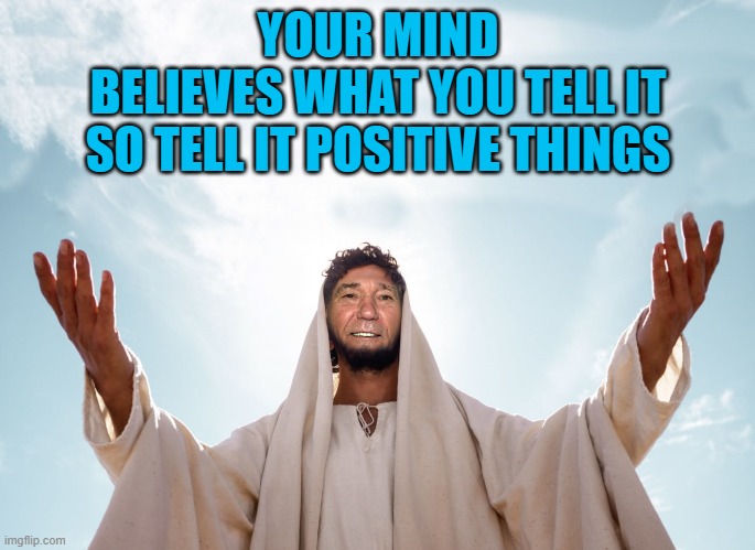 your mind believes you | YOUR MIND BELIEVES WHAT YOU TELL IT
SO TELL IT POSITIVE THINGS | image tagged in peace,be positive | made w/ Imgflip meme maker