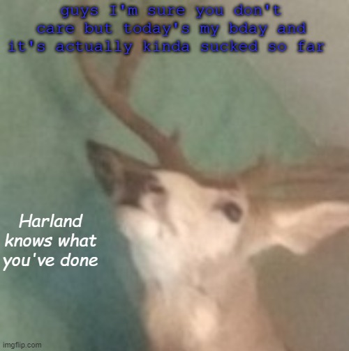 Harland knows |  guys I'm sure you don't care but today's my bday and it's actually kinda sucked so far | image tagged in harland knows | made w/ Imgflip meme maker
