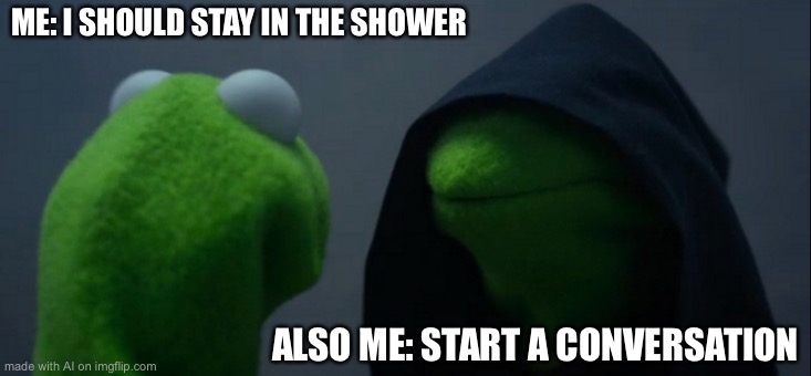 Evil Kermit | ME: I SHOULD STAY IN THE SHOWER; ALSO ME: START A CONVERSATION | image tagged in memes,evil kermit | made w/ Imgflip meme maker