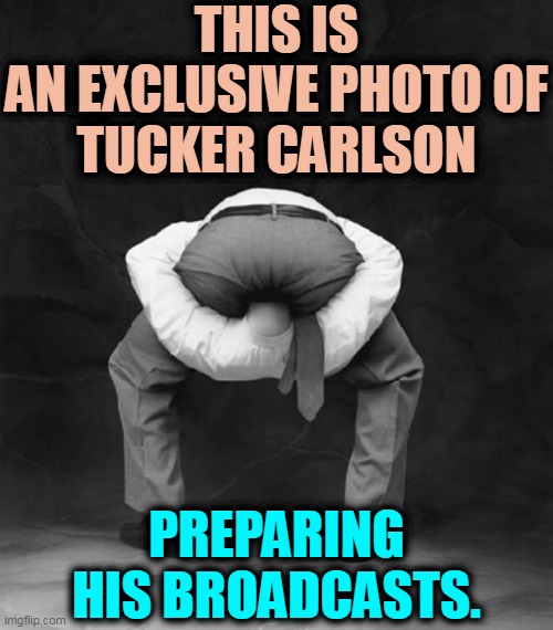 How many countries can we sell out to the Dictator Next Door? | THIS IS
AN EXCLUSIVE PHOTO OF
TUCKER CARLSON; PREPARING HIS BROADCASTS. | image tagged in head up ass,tucker carlson,wrong,russia,putin,dictator | made w/ Imgflip meme maker