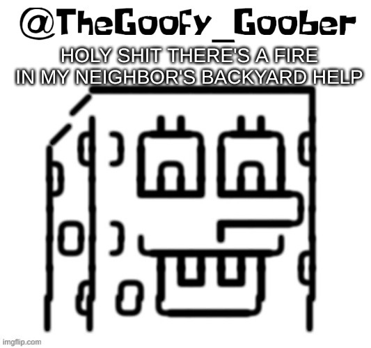 TheGoofy_Goober's announcement template | HOLY SHIT THERE'S A FIRE IN MY NEIGHBOR'S BACKYARD HELP | image tagged in thegoofy_goober's announcement template | made w/ Imgflip meme maker